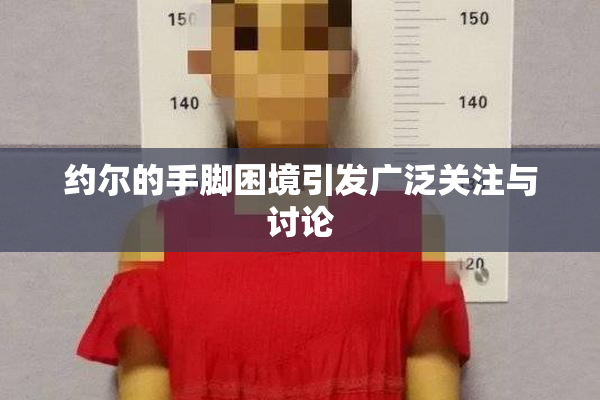 约尔的手脚困境引发广泛关注与讨论