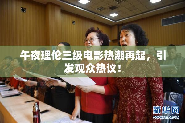 午夜理伦三级电影热潮再起，引发观众热议！