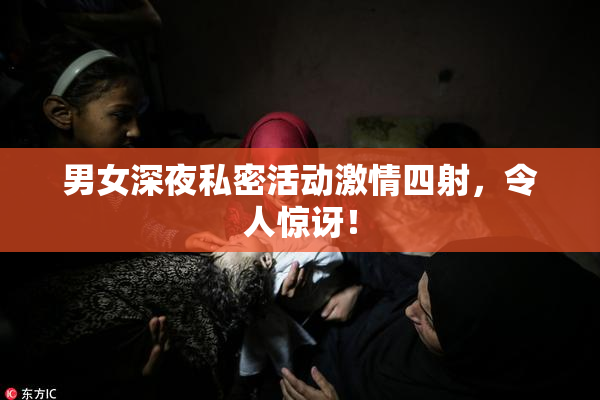 男女深夜私密活动激情四射，令人惊讶！