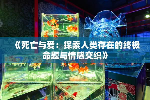 《死亡与爱：探索人类存在的终极命题与情感交织》