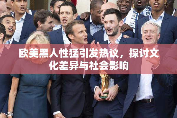 欧美黑人性猛引发热议，探讨文化差异与社会影响
