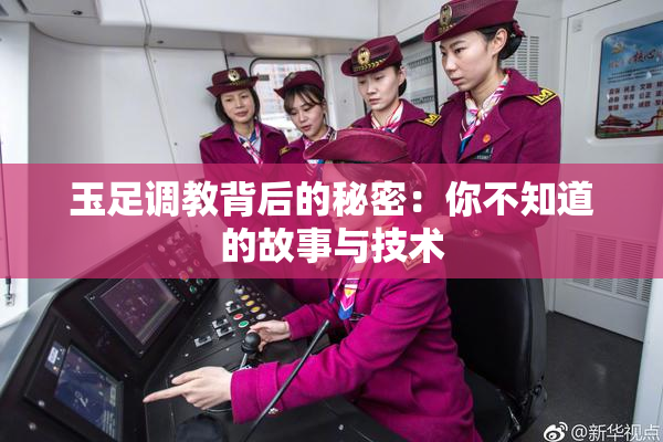 玉足调教背后的秘密：你不知道的故事与技术