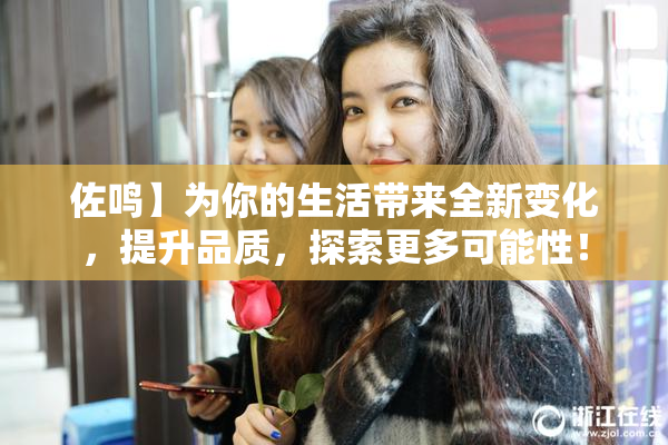 佐鸣】为你的生活带来全新变化，提升品质，探索更多可能性！