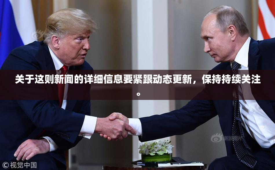 关于这则新闻的详细信息要紧跟动态更新，保持持续关注。