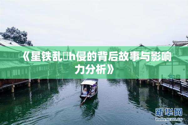 《星铁乱婬h侵的背后故事与影响力分析》