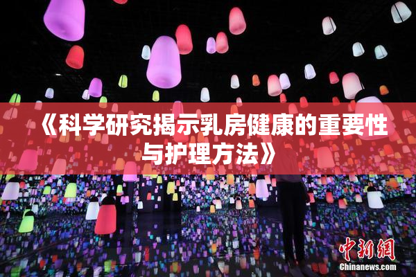 《科学研究揭示乳房健康的重要性与护理方法》