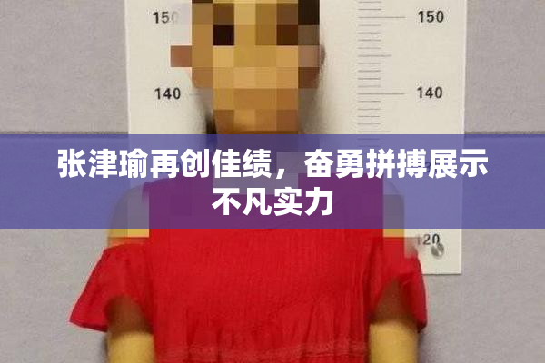 张津瑜再创佳绩，奋勇拼搏展示不凡实力