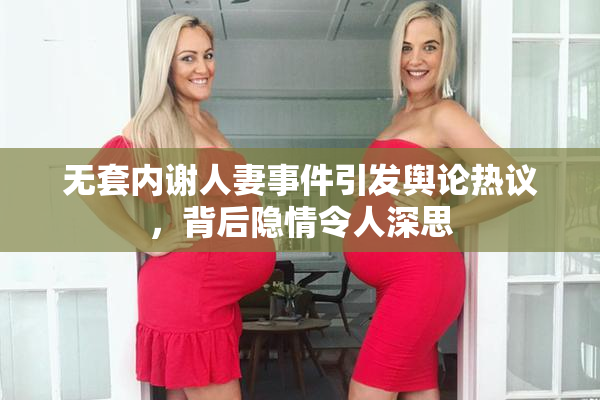 无套内谢人妻事件引发舆论热议，背后隐情令人深思