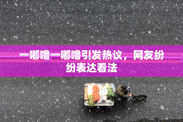 一嘟噜一嘟噜引发热议，网友纷纷表达看法