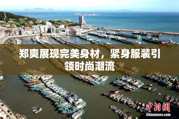 郑爽展现完美身材，紧身服装引领时尚潮流