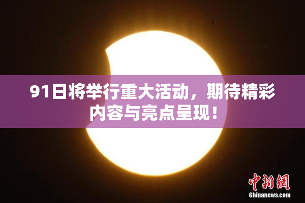 91日将举行重大活动，期待精彩内容与亮点呈现！