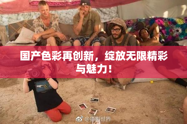国产色彩再创新，绽放无限精彩与魅力！
