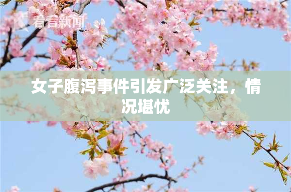 女子腹泻事件引发广泛关注，情况堪忧