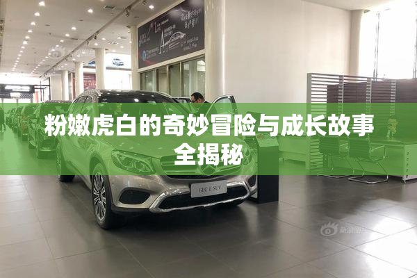粉嫩虎白的奇妙冒险与成长故事全揭秘