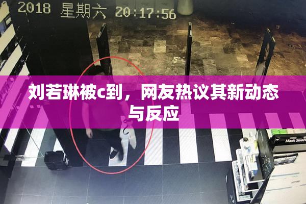 刘若琳被c到，网友热议其新动态与反应