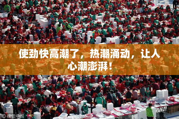 使劲快高潮了，热潮涌动，让人心潮澎湃！