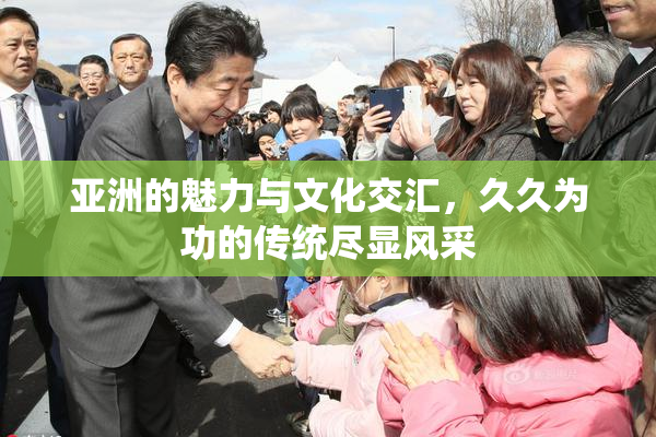 亚洲的魅力与文化交汇，久久为功的传统尽显风采