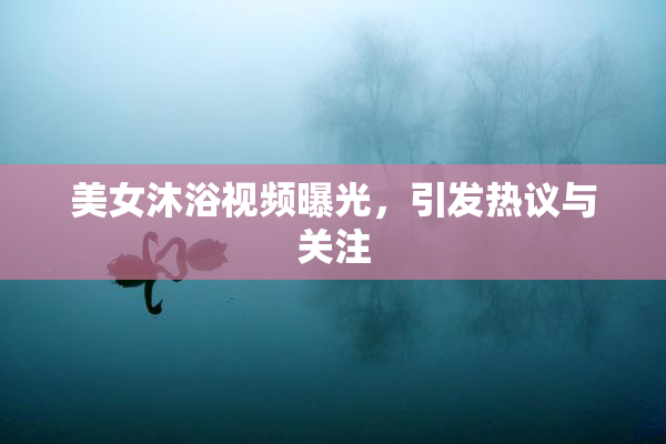 美女沐浴视频曝光，引发热议与关注