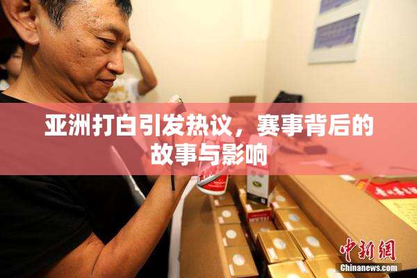 亚洲打白引发热议，赛事背后的故事与影响