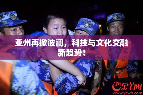 亚州再掀波澜，科技与文化交融新趋势！