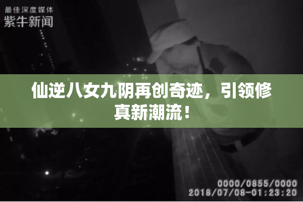 仙逆八女九阴再创奇迹，引领修真新潮流！