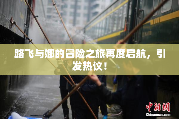 路飞与娜的冒险之旅再度启航，引发热议！