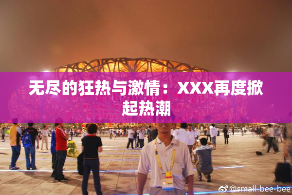 无尽的狂热与激情：XXX再度掀起热潮