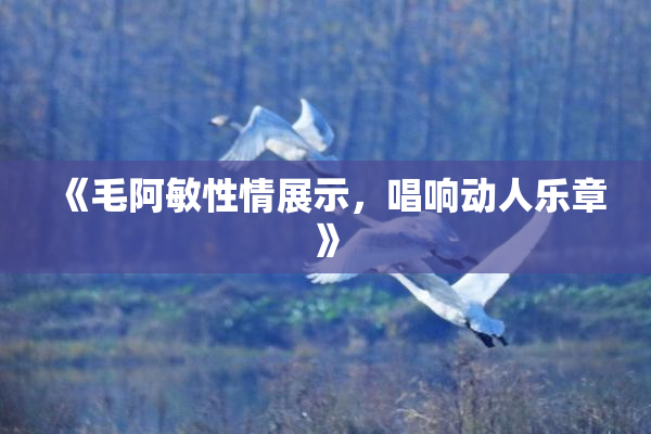 《毛阿敏性情展示，唱响动人乐章》