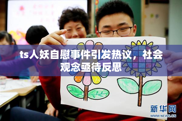 ts人妖自慰事件引发热议，社会观念亟待反思
