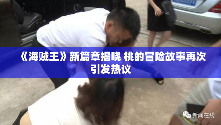 《海贼王》新篇章揭晓 桃的冒险故事再次引发热议