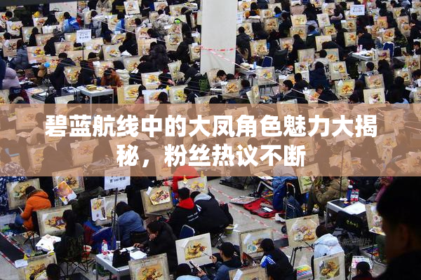 碧蓝航线中的大凤角色魅力大揭秘，粉丝热议不断