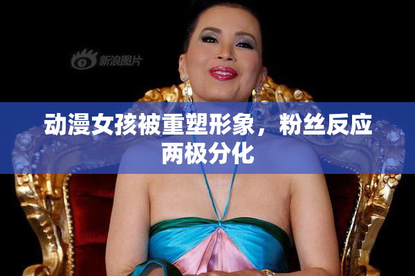 动漫女孩被重塑形象，粉丝反应两极分化