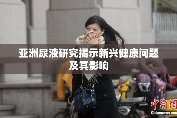 亚洲尿液研究揭示新兴健康问题及其影响