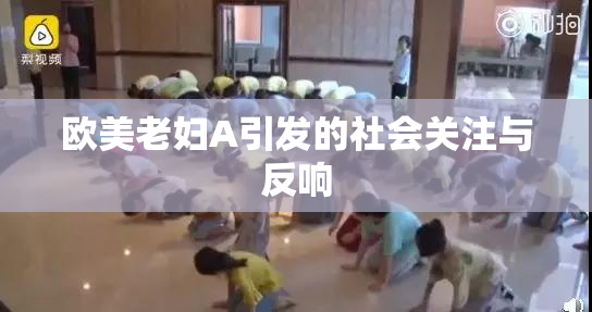 欧美老妇A引发的社会关注与反响