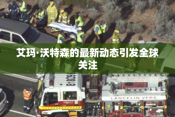 艾玛·沃特森的最新动态引发全球关注