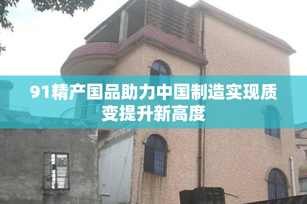 91精产国品助力中国制造实现质变提升新高度
