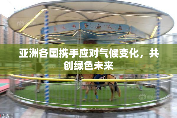 亚洲各国携手应对气候变化，共创绿色未来