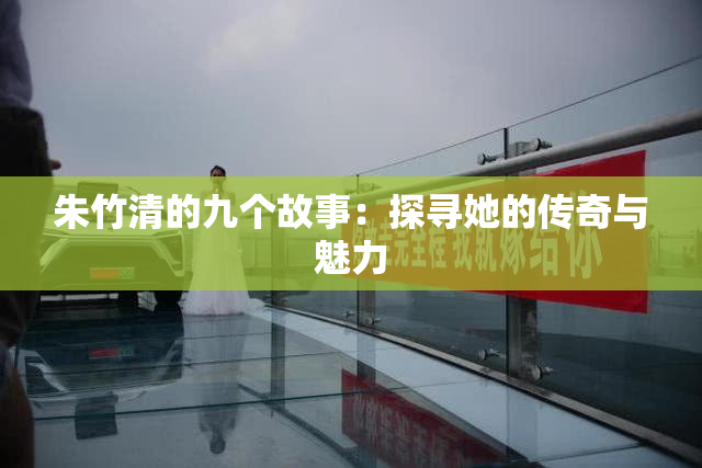 朱竹清的九个故事：探寻她的传奇与魅力