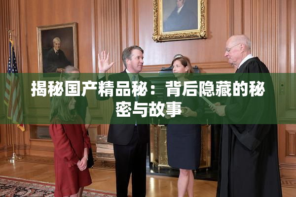 揭秘国产精品秘：背后隐藏的秘密与故事