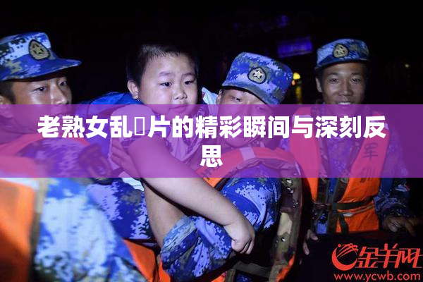 老熟女乱婬片的精彩瞬间与深刻反思