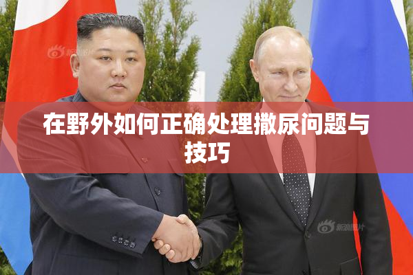 在野外如何正确处理撒尿问题与技巧