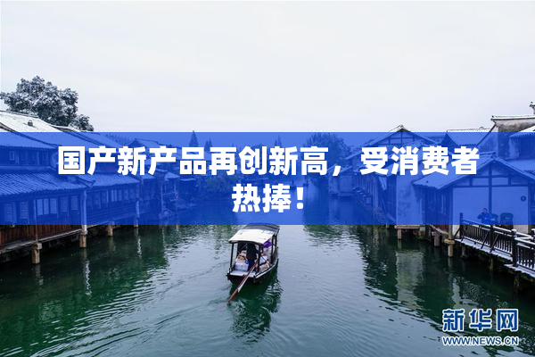 国产新产品再创新高，受消费者热捧！
