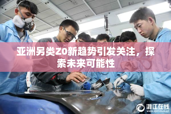 亚洲另类Z0新趋势引发关注，探索未来可能性