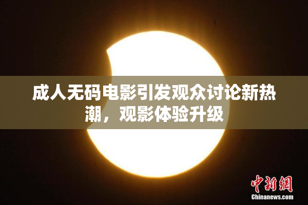 成人无码电影引发观众讨论新热潮，观影体验升级