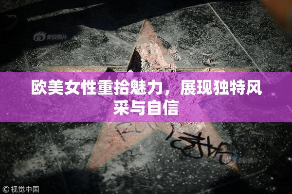 欧美女性重拾魅力，展现独特风采与自信