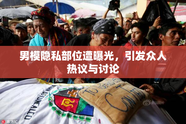 男模隐私部位遭曝光，引发众人热议与讨论