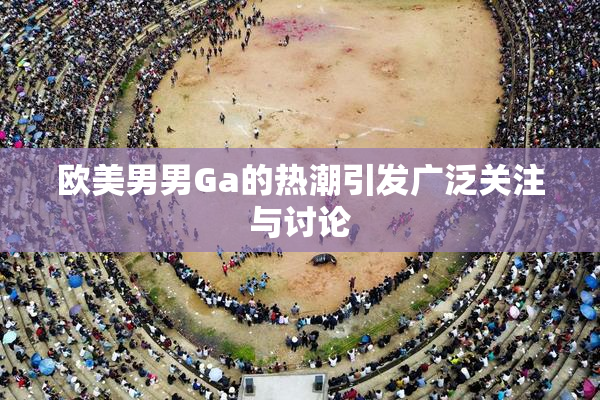 欧美男男Ga的热潮引发广泛关注与讨论