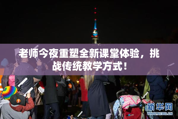 老师今夜重塑全新课堂体验，挑战传统教学方式！
