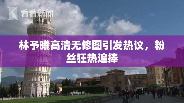 林予曦高清无修图引发热议，粉丝狂热追捧