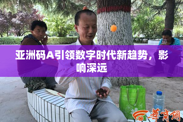 亚洲码A引领数字时代新趋势，影响深远